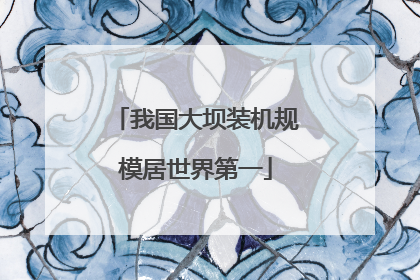 我国大坝装机规模居世界第一