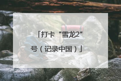 打卡“雪龙2”号（记录中国）