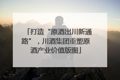 打造“原酒出川新通路”，川酒集团重塑原酒产业价值版图