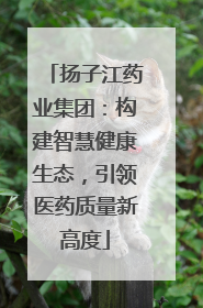 扬子江药业集团:构建智慧健康生态,引领医药质量新高度