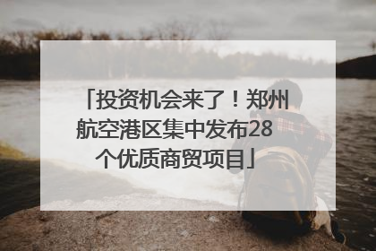 投资机会来了！郑州航空港区集中发布28个优质商贸项目