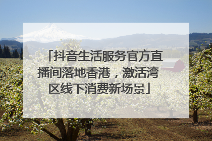 抖音生活服务官方直播间落地香港，激活湾区线下消费新场景