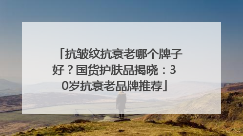 抗皱纹抗衰老哪个牌子好？国货护肤品揭晓：30岁抗衰老品牌推荐