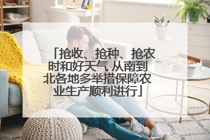 抢收、抢种、抢农时和好天气 从南到北各地多举措保障农业生产顺利进行