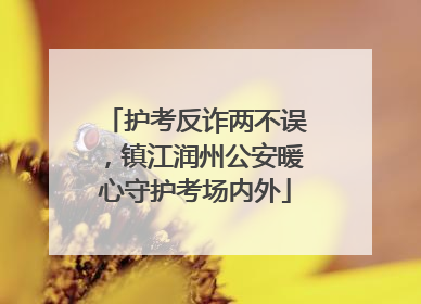 护考反诈两不误，镇江润州公安暖心守护考场内外