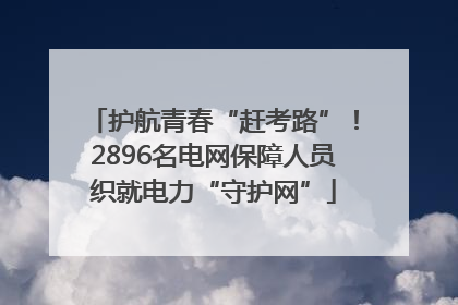 护航青春“赶考路”！2896名电网保障人员织就电力“守护网”