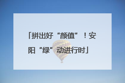 拼出好“颜值”！安阳“绿”动进行时