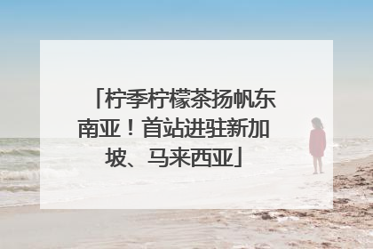 柠季柠檬茶扬帆东南亚！首站进驻新加坡、马来西亚