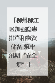 柳州柳江区加强隐患排查和物资储备 筑牢汛期“安全堤”