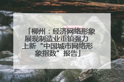 柳州：经济网络形象展现制造业重镇强力 上新“中国城市网络形象指数”报告