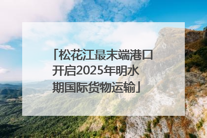 松花江最末端港口开启2025年明水期国际货物运输