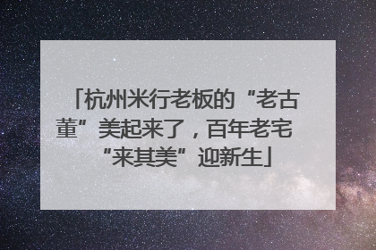 杭州米行老板的“老古董”美起来了，百年老宅“来其美”迎新生