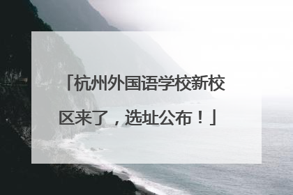 杭州外国语学校新校区来了，选址公布！
