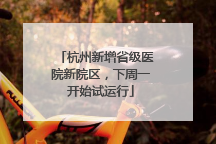 杭州新增省级医院新院区，下周一开始试运行