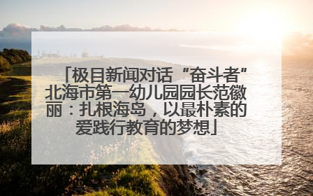 极目新闻对话“奋斗者”北海市第一幼儿园园长范徽丽：扎根海岛，以最朴素的爱践行教育的梦想