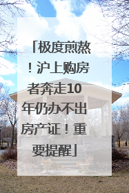 极度煎熬！沪上购房者奔走10年仍办不出房产证！重要提醒