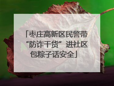 枣庄高新区民警带“防诈干货”进社区 包粽子话安全
