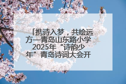 携诗入梦，共绘远方—青岛山东路小学2025年“诗韵少年”青岛诗词大会开幕畅游诗词之海