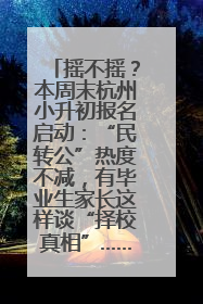 摇不摇？本周末杭州小升初报名启动：“民转公”热度不减，有毕业生家长这样谈“择校真相”……