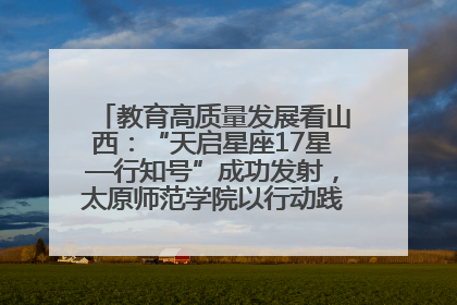 教育高质量发展看山西：“天启星座17星—行知号”成功发射，太原师范学院以行动践行行知精神