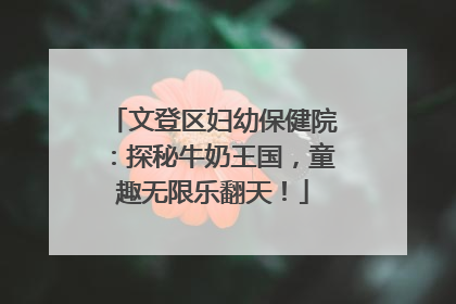 文登区妇幼保健院：探秘牛奶王国，童趣无限乐翻天！