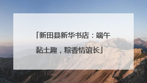 新田县新华书店：端午黏土趣，粽香情谊长