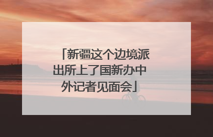 新疆这个边境派出所上了国新办中外记者见面会