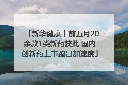 新华健康丨前五月20余款1类新药获批 国内创新药上市跑出加速度