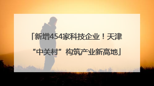 新增454家科技企业！天津“中关村”构筑产业新高地