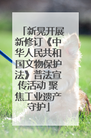 新晃开展新修订《中华人民共和国文物保护法》普法宣传活动 聚焦工业遗产守护