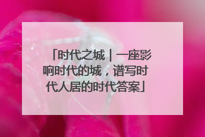 时代之城｜一座影响时代的城，谱写时代人居的时代答案