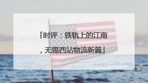 时评：铁轨上的江南，无锡西站物流新篇