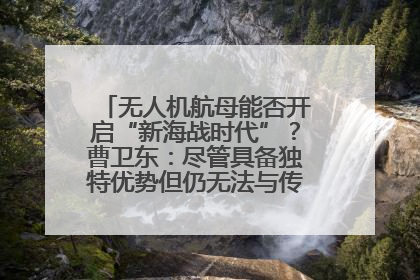 无人机航母能否开启“新海战时代”？曹卫东：尽管具备独特优势但仍无法与传统航母相提并论