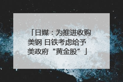 日媒：为推进收购美钢 日铁考虑给予美政府“黄金股”
