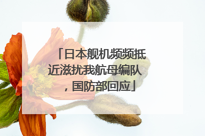 日本舰机频频抵近滋扰我航母编队，国防部回应