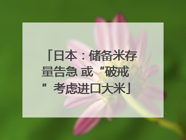 日本：储备米存量告急 或“破戒”考虑进口大米