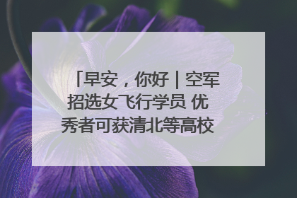 早安，你好｜空军招选女飞行学员 优秀者可获清北等高校“双学籍”