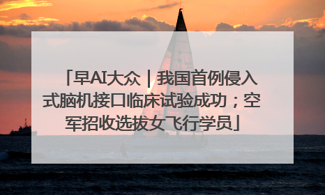 早AI大众｜我国首例侵入式脑机接口临床试验成功；空军招收选拔女飞行学员