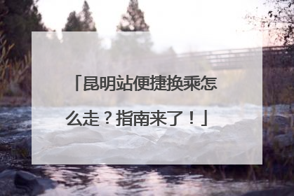 昆明站便捷换乘怎么走？指南来了！