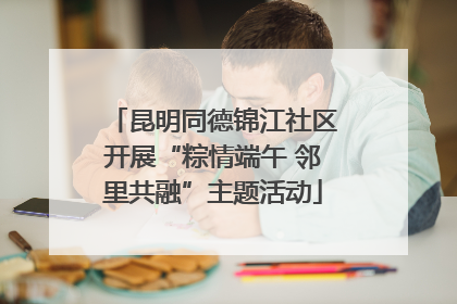 昆明同德锦江社区开展“粽情端午 邻里共融”主题活动