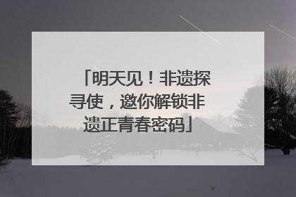 明天见！非遗探寻使，邀你解锁非遗正青春密码
