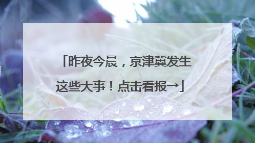昨夜今晨，京津冀发生这些大事！点击看报→