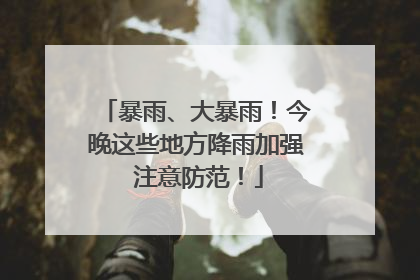 暴雨、大暴雨！今晚这些地方降雨加强 注意防范！