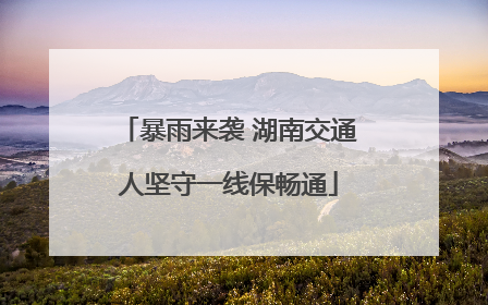 暴雨来袭 湖南交通人坚守一线保畅通