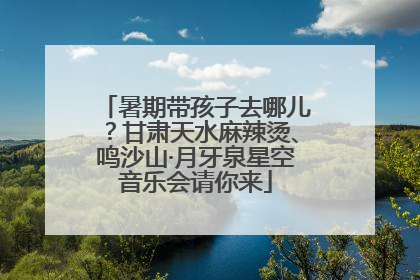 暑期带孩子去哪儿？甘肃天水麻辣烫、鸣沙山·月牙泉星空音乐会请你来