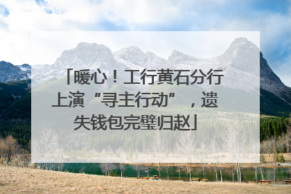暖心！工行黄石分行上演“寻主行动”，遗失钱包完璧归赵