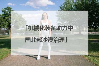 机械化装备助力中国北部沙漠治理