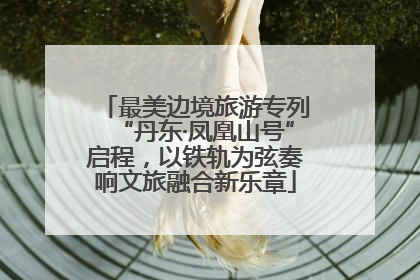 最美边境旅游专列“丹东·凤凰山号”启程，以铁轨为弦奏响文旅融合新乐章