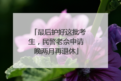 最后护好这批考生，民警老佘申请晚两月再退休