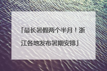 最长暑假两个半月！浙江各地发布暑期安排